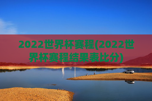 2022世界杯赛程(2022世界杯赛程结果表比分)