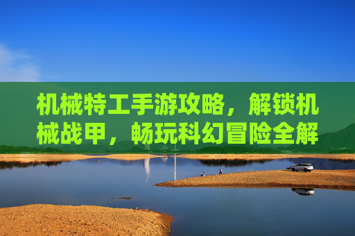 机械特工手游攻略,解锁机械战甲,畅玩科幻冒险全解析,机械特工手游攻略,解锁机械战甲,畅玩科幻冒险全解析