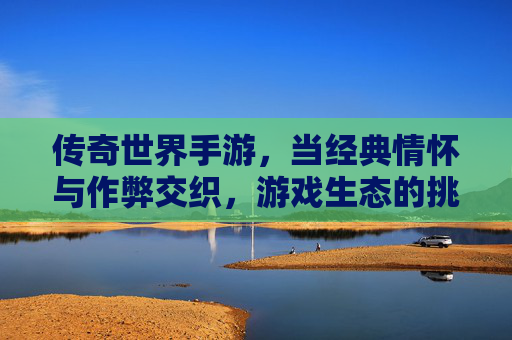 传奇世界手游,当经典情怀与作弊交织,游戏生态的挑战与反思,传奇世界手游,经典情怀与作弊交织,游戏生态的挑战与反思
