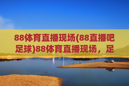 88体育直播现场(88直播吧足球)88体育直播现场,足球赛事直播平台