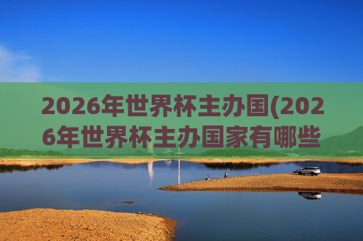 2026年世界杯主办国(2026年世界杯主办国家有哪些)