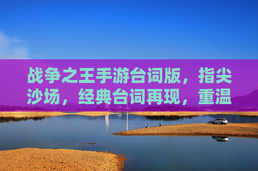 战争之王手游台词版,指尖沙场,经典台词再现,重温热血战争记忆