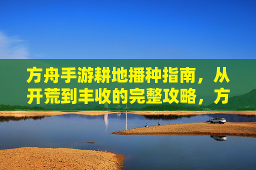 方舟手游耕地播种指南，从开荒到丰收的完整攻略，方舟手游耕地播种指南，从开荒到丰收的完整攻略