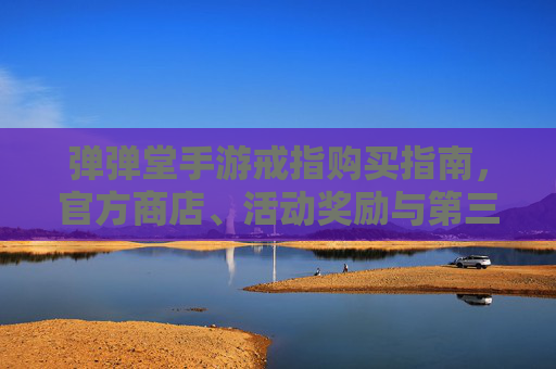 弹弹堂手游戒指购买指南，官方商店、活动奖励与第三方平台全解析，弹弹堂手游戒指购买指南，官方商店、活动奖励与第三方平台全解析