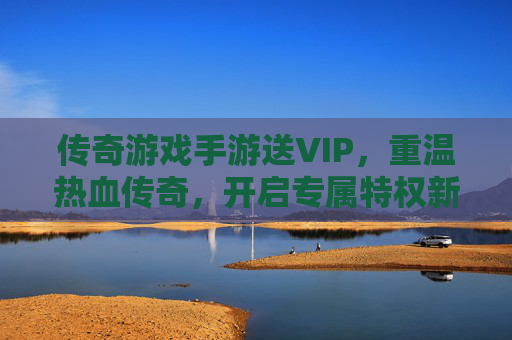 传奇游戏手游送VIP,重温热血传奇,开启专属特权新体验,传奇游戏手游送VIP,重温热血传奇,开启专属特权新体验