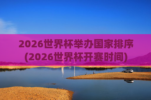 2026世界杯举办国家排序(2026世界杯开赛时间)