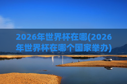 2026年世界杯在哪(2026年世界杯在哪个国家举办)