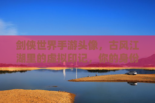 剑侠世界手游头像,古风江湖里的虚拟印记,你的身份,亦是故事的开篇,剑侠世界手游头像,古风江湖的虚拟印记,你的身份与故事的开篇