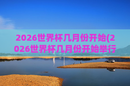 2026世界杯几月份开始(2026世界杯几月份开始举行)