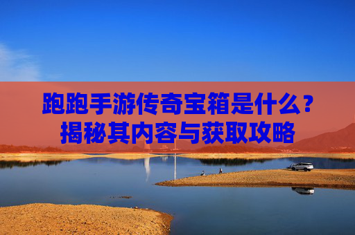 跑跑手游传奇宝箱是什么?揭秘其内容与获取攻略
