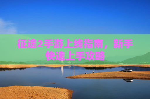 征途2手游上线指南,新手快速上手攻略