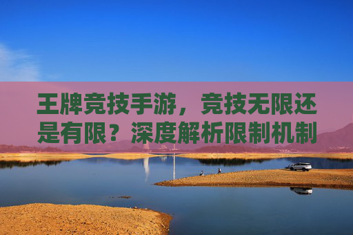 王牌竞技手游,竞技无限还是有限?深度解析限制机制与玩家应对策略,王牌竞技手游,竞技无限还是有限?——深度解析限制机制与玩家应对策略