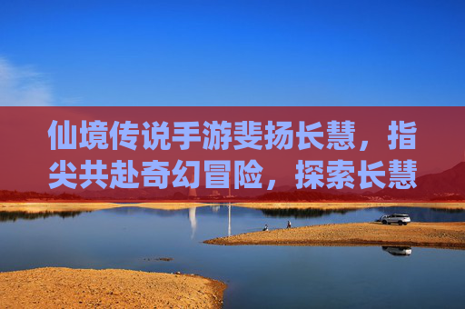 仙境传说手游斐扬长慧,指尖共赴奇幻冒险,探索长慧的神秘诗篇,仙境传说手游斐扬长慧,指尖共赴奇幻冒险,探索长慧的神秘诗篇