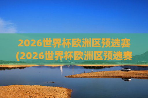 2026世界杯欧洲区预选赛(2026世界杯欧洲区预选赛)