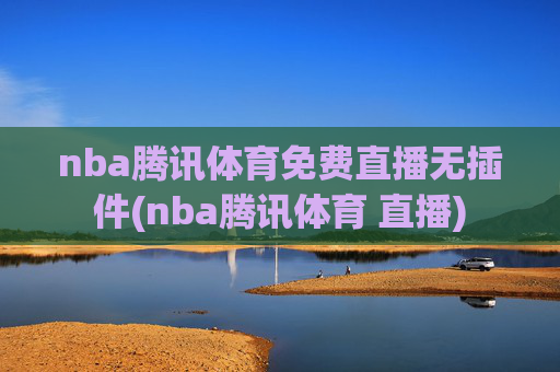 nba腾讯体育免费直播无插件(nba腾讯体育 直播)