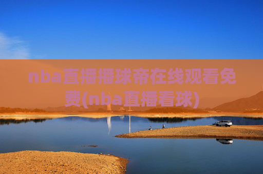 nba直播播球帝在线观看免费(nba直播看球)