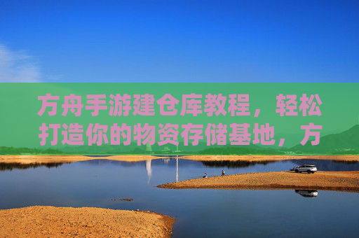 方舟手游建仓库教程,轻松打造你的物资存储基地,方舟手游建仓库教程,轻松打造物资存储基地