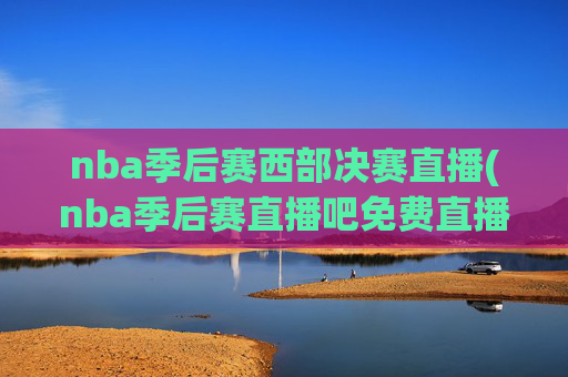 nba季后赛西部决赛直播(nba季后赛直播吧免费直播)NBA季后赛西部决赛直播(直播吧免费直播)