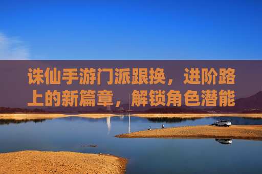 诛仙手游门派跟换,进阶路上的新篇章,解锁角色潜能与游戏乐趣,诛仙手游门派跟换,进阶路上的新篇章,解锁角色潜能与游戏乐趣