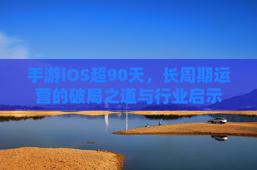 手游iOS超90天，长周期运营的破局之道与行业启示