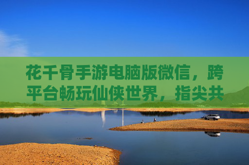 花千骨手游电脑版微信，跨平台畅玩仙侠世界，指尖共赴白子画与花千骨的浪漫之旅