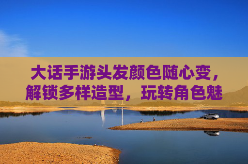 大话手游头发颜色随心变，解锁多样造型，玩转角色魅力，大话手游头发颜色随心变，解锁多样造型，玩转角色魅力