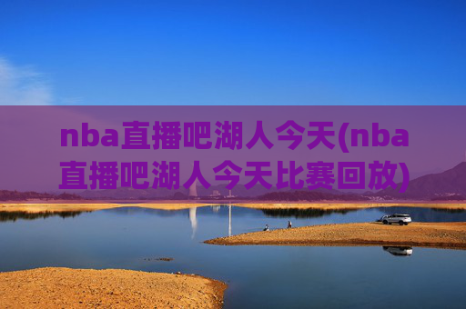 nba直播吧湖人今天(nba直播吧湖人今天比赛回放)