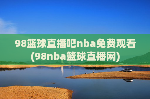 98篮球直播吧nba免费观看(98nba篮球直播网)