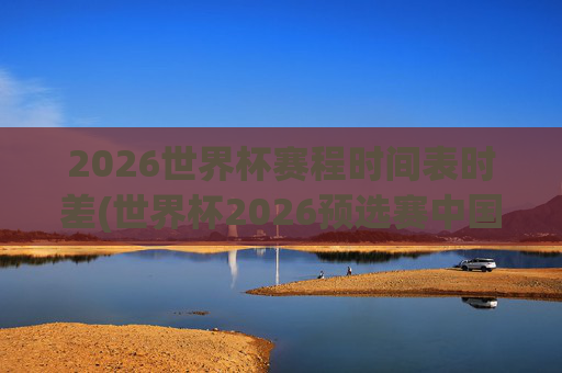 2026世界杯赛程时间表时差(世界杯2026预选赛中国队赛程)