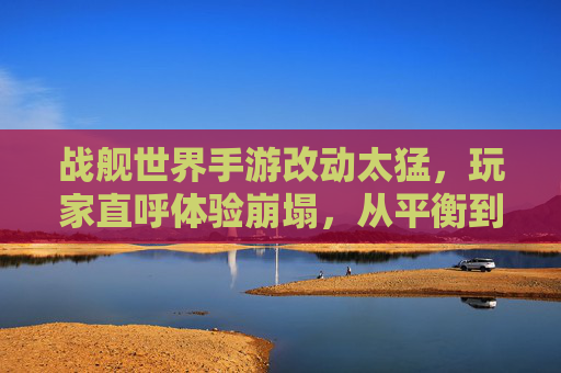 战舰世界手游改动太猛,玩家直呼体验崩塌,从平衡到失衡的急转弯