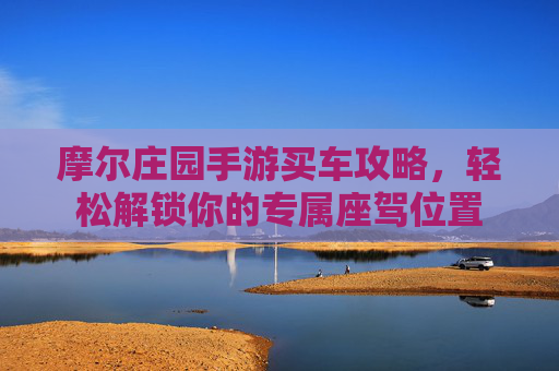 摩尔庄园手游买车攻略，轻松解锁你的专属座驾位置