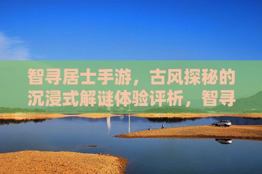 智寻居士手游，古风探秘的沉浸式解谜体验评析，智寻居士手游，古风探秘的沉浸式解谜体验评析