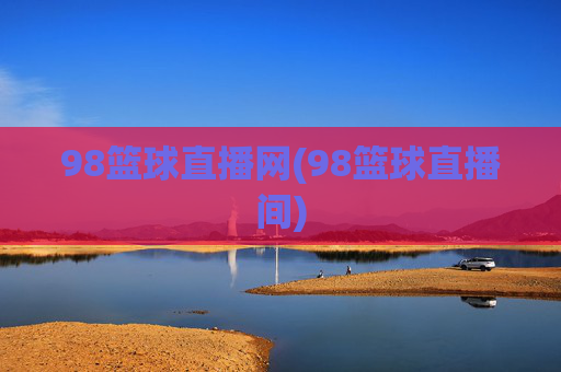 98篮球直播网(98篮球直播间)