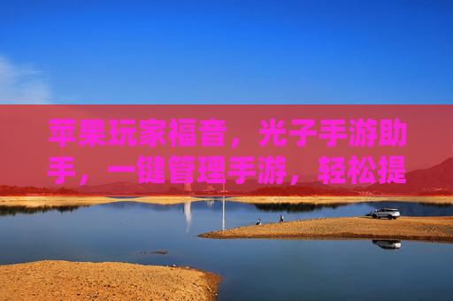 苹果玩家福音，光子手游助手，一键管理手游，轻松提升游戏体验的利器，苹果玩家福音，光子手游助手，一键管理手游，轻松提升游戏体验的利器
