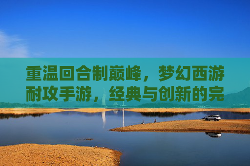 重温回合制巅峰，梦幻西游耐攻手游，经典与创新的完美融合，重温回合制巅峰，梦幻西游耐攻手游，经典与创新的完美融合