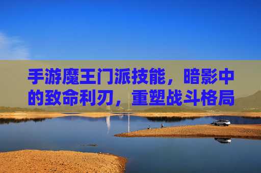 手游魔王门派技能，暗影中的致命利刃，重塑战斗格局的强大招式，魔王门派暗影利刃，重塑战斗格局的致命招式