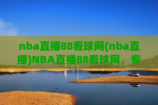 nba直播88看球网(nba直播)NBA直播88看球网,专业NBA赛事直播平台