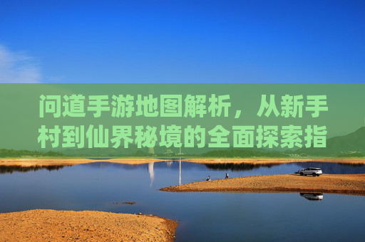 问道手游地图解析,从新手村到仙界秘境的全面探索指南,问道手游地图解析,从新手村到仙界秘境的全面探索指南