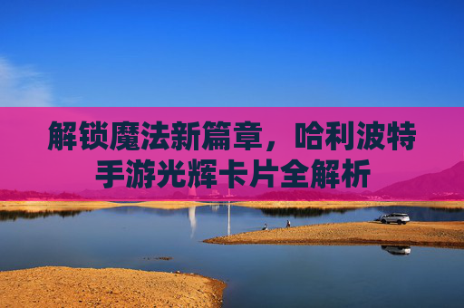 解锁魔法新篇章，哈利波特手游光辉卡片全解析