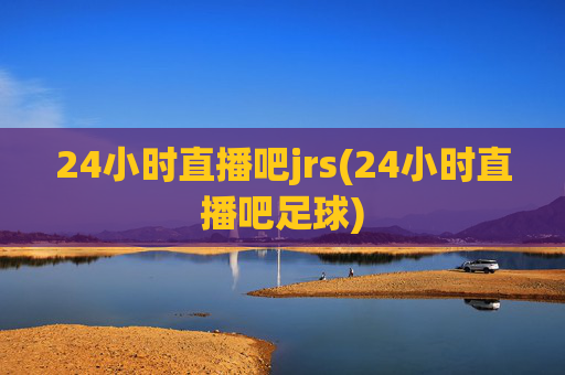 24小时直播吧jrs(24小时直播吧足球)