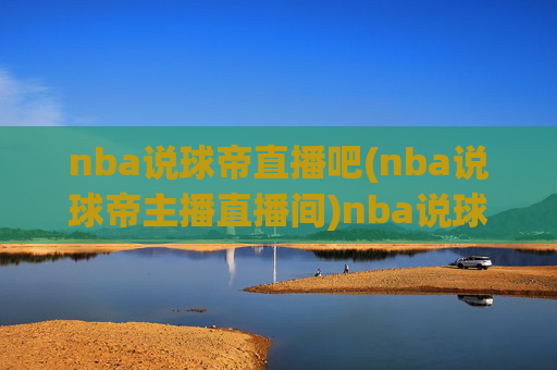 nba说球帝直播吧(nba说球帝主播直播间)nba说球帝直播吧（主播直播间，NBA赛事实时直播）
