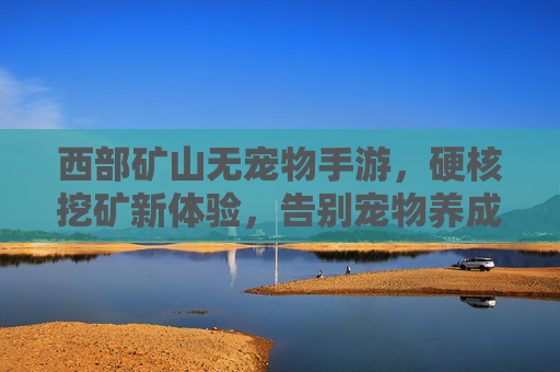 西部矿山无宠物手游,硬核挖矿新体验,告别宠物养成,沉浸西部拓荒矿工生活