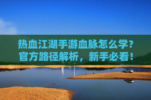 热血江湖手游血脉怎么学?官方路径解析,新手必看!热血江湖手游血脉怎么学?官方路径解析,新手必看!