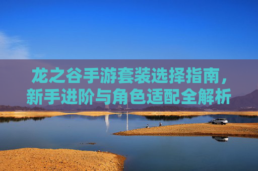 龙之谷手游套装选择指南,新手进阶与角色适配全解析,龙之谷手游套装选择指南,新手进阶与角色适配全解析