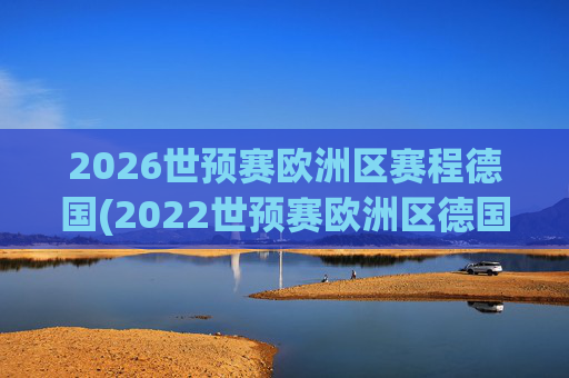 2026世预赛欧洲区赛程德国(2022世预赛欧洲区德国队赛程)2026世预赛欧洲区德国队赛程