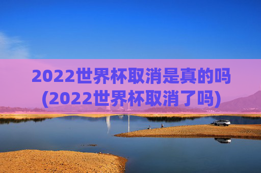 2022世界杯取消是真的吗(2022世界杯取消了吗)