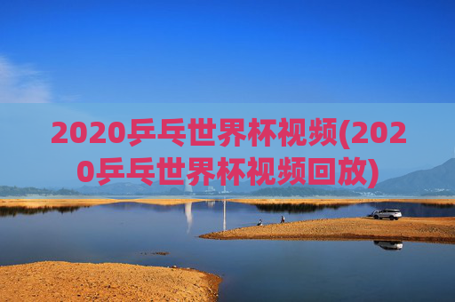 2020乒乓世界杯视频(2020乒乓世界杯视频回放)