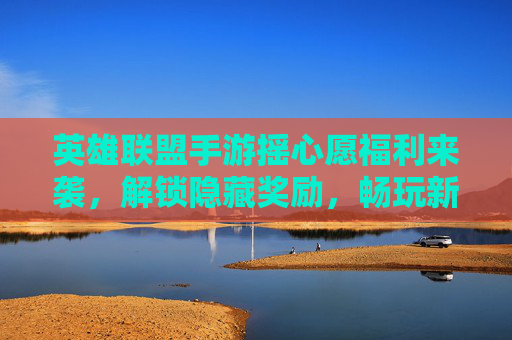 英雄联盟手游摇心愿福利来袭，解锁隐藏奖励，畅玩新皮肤！英雄联盟手游摇心愿福利来袭，解锁隐藏奖励，畅玩新皮肤！