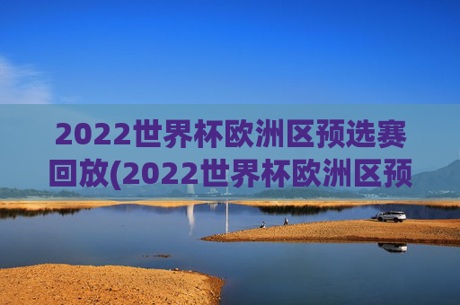2022世界杯欧洲区预选赛回放(2022世界杯欧洲区预选赛回放视频)2022世界杯欧洲区预选赛比赛回放视频集锦