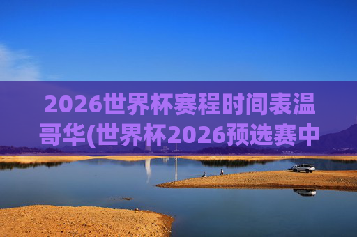 2026世界杯赛程时间表温哥华(世界杯2026预选赛中国队赛程)